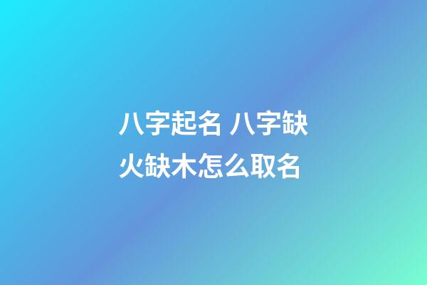 八字起名 八字缺火缺木怎么取名